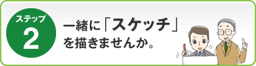 ステップ2：一緒に「スケッチ」を描きませんか。