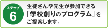 ステップ6：生徒さんや先生が参加する「学校創りのプログラム」も可能です。