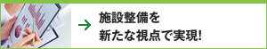 施設整備を新たな視点で実現！