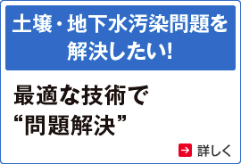 土壌・地下水汚染問題を解決したい！ 最適な技術で“問題解決”