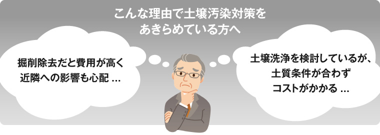 こんな理由で土壌汚染対策をあきらめている方へ：掘削除去だと費用が高く近隣への影響も心配。土壌洗浄を検討しているが、土質条件が合わずコストがかかる