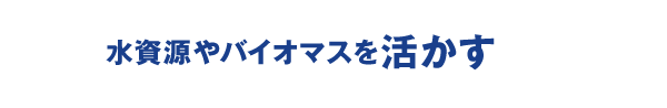 水資源やバイオマスを活かす