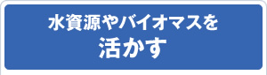 水資源やバイオマスを活かす